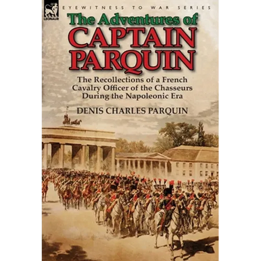 The Adventures of Captain Parquin: the Recollections of a French Cavalry Officer of the Chasseurs During the Napoleonic Era