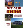 Off-Grid Projects: A Comprehensive Beginner's Guide to Learn about the Realms of Off-Grid Living and Building a Life of Self-Sufficiency