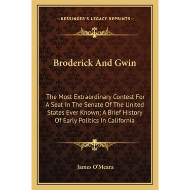 Broderick And Gwin: The Most Extraordinary Contest For A Seat In The Senate Of The United States Ever Known; A Brief History Of Early Poli