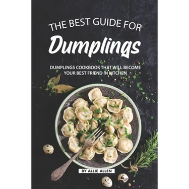 The Best Guide for Dumplings: Dumplings Cookbook That Will Become Your Best Friend in Kitchen