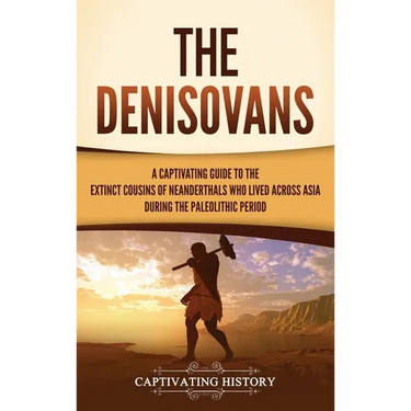 The Denisovans: A Captivating Guide to the Extinct Cousins of Neanderthals Who Lived Across Asia during the Paleolithic Period