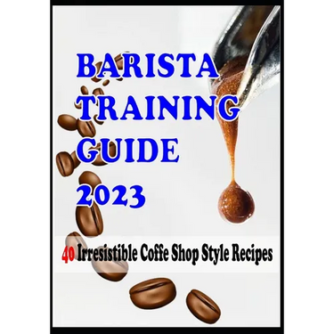 BARISTA TRAINING GUIDE AND 40 Irresistible Coffee Shop Style Recipes