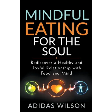 Mindful Eating For The Soul - Rediscover A Healthy And Joyful Relationship With Food And Mind