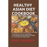 Healthy Asian Diet Cookbook: A Simplified Guide for Eating Right, Losing Weight, and Being Well (Including 70+ Fresh And Amazing Recipes)