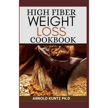 High Fiber Weight Loss Cookbook: A Profound Guide on the High Fiber Diet, Losing Weight and Restoring Your Health. Includes Simple and Best Recipes
