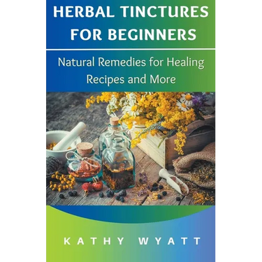 Herbal Tinctures for Beginners: Natural Remedies for Healing Recipes and More