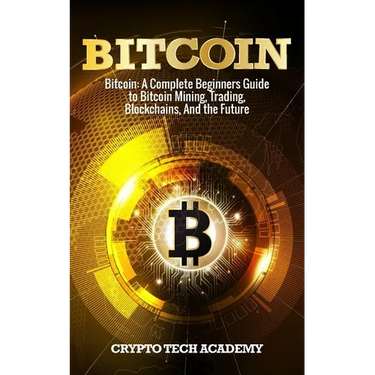 Bitcoin: A Complete Beginners Guide to Bitcoin Mining, Trading, Blockchains, And the Future