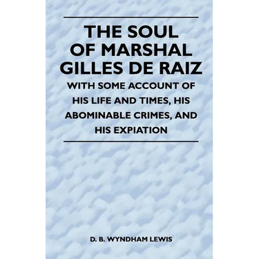 The Soul of Marshal Gilles de Raiz - With Some Account of His Life and Times, His Abominable Crimes, and His Expiation