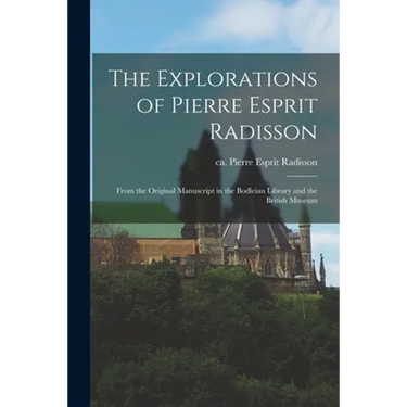 The Explorations of Pierre Esprit Radisson: From the Original Manuscript in the Bodleian Library and the British Museum