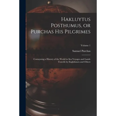 Hakluytus Posthumus, or Purchas his Pilgrimes: Contayning a History of the World in sea Voyages and Lande Travells by Englishmen and Others; Volume 1