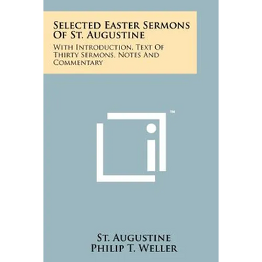 Selected Easter Sermons Of St. Augustine: With Introduction, Text Of Thirty Sermons, Notes And Commentary