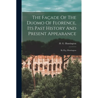 The Façade Of The Duomo Of Florence, Its Past History And Present Appearance: By H.g. Huntington