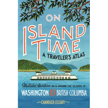 On Island Time: A Traveler's Atlas: Illustrated Adventures on and Around the Islands of Washington and British Columbia