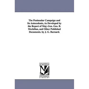 The Peninsular Campaign and Its Antecedents, As Developed by the Report of Maj.-Gen. Geo. B. Mcclellan, and Other Published Documents. by J. G. Barnar