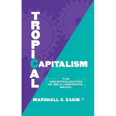 Tropical Capitalism: The Industrialization of Belo Horizonte, Brazil, 1897-1997