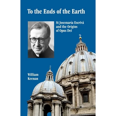 To the Ends of the Earth: St Josemaria Escriva and the Origins of Opus Dei