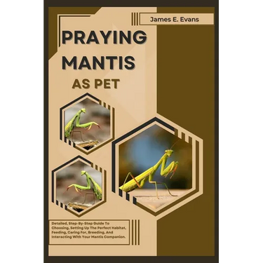 Praying Mantis as Pet: Detailed, Step-By-Step Guide To Choosing, Setting Up The Perfect Habitat, Feeding, Caring For, Breeding, And Interacti