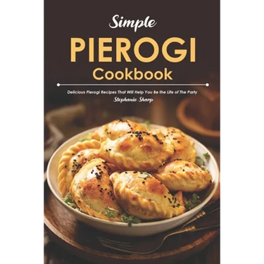 Simple Pierogi Cookbook: Delicious Pierogi Recipes That Will Help You Be the Life of The Party