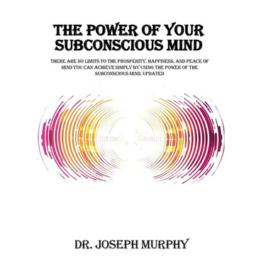 The Power of Your Subconscious Mind: There Are No Limits to the Prosperity, Happiness, and Peace of Mind You Can Achieve Simply by Using the Power of