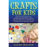 Crafts for Kids: Keep Your Kids Happy and Entertained with These Unique, Creative, and Fun DIY Crafts That Children of All Ages Will Enjoy!
