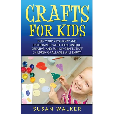 Crafts for Kids: Keep Your Kids Happy and Entertained with These Unique, Creative, and Fun DIY Crafts That Children of All Ages Will Enjoy!