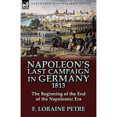 Napoleon's Last Campaign in Germany, 1813-The Beginning of the End of the Napoleonic Era