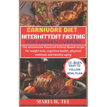 Carnivore Diet Intermittent Fasting for Women Over 50: The wholesome Flavored Animal-Based recipe for weight loss, cognitive health, physical wellness