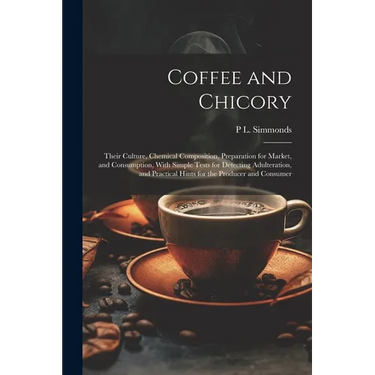 Coffee and Chicory: Their Culture, Chemical Composition, Preparation for Market, and Consumption, With Simple Tests for Detecting Adultera