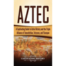 Aztec: A Captivating Guide to Aztec History and the Triple Alliance of Tenochtitlan, Tetzcoco, and Tlacopan