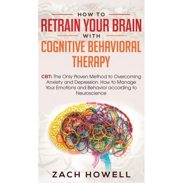 How to Retrain Your Brain with Cognitive Behavioral Therapy: CBT: The Only Proven Method to Overcoming Anxiety and Depression. How to Manage Your Emot