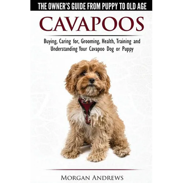Cavapoos - The Owner's Guide From Puppy To Old Age - Buying, Caring for, Grooming, Health, Training and Understanding Your Cavapoo Dog or Puppy
