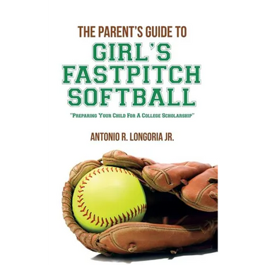 The Parent's Guide to Girl's Fastpitch Softball: Preparing Your Child For A College Scholarship