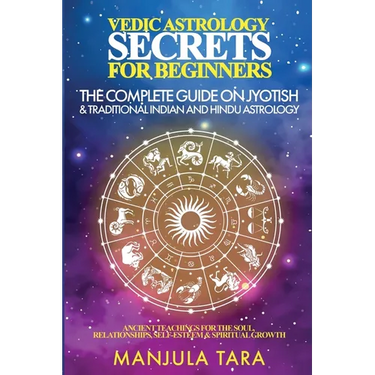 Vedic Astrology Secrets for Beginners: The Complete Guide on Jyotish and Traditional Indian and Hindu Astrology: Ancient Teachings for The Soul, Relat