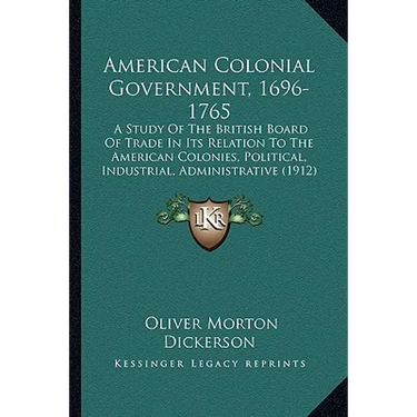 American Colonial Government, 1696-1765: A Study Of The British Board Of Trade In Its Relation To The American Colonies, Political, Industrial, Admini