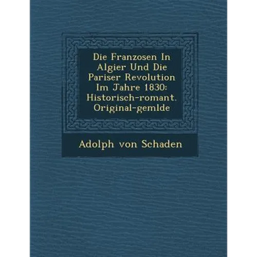 Die Franzosen in Algier Und Die Pariser Revolution Im Jahre 1830: Historisch-Romant. Original-Gem Lde
