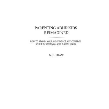 Parenting ADHD Kids Reimagined: How To Regain Your Confidence and Control While Parenting A Child With ADHD
