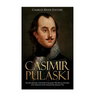 Casimir Pulaski: The Life and Legacy of the Polish Commander Who Became the Father of the American Cavalry during the Revolutionary War