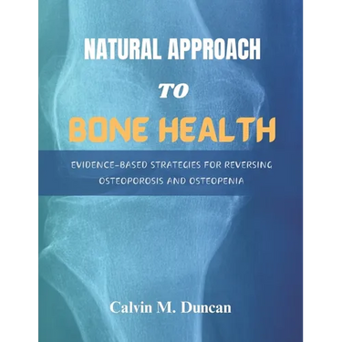 Natural Approach To Bone Health: Evidence-Based Strategies for Reversing Osteoporosis and Osteopenia