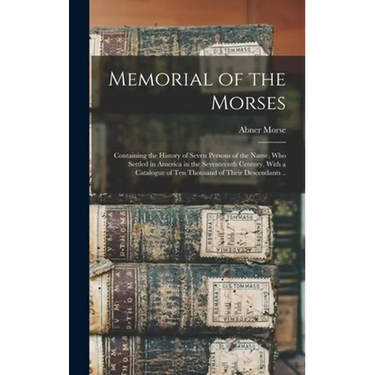 Memorial of the Morses; Containing the History of Seven Persons of the Name, Who Settled in America in the Seventeenth Century. With a Catalogue of Te