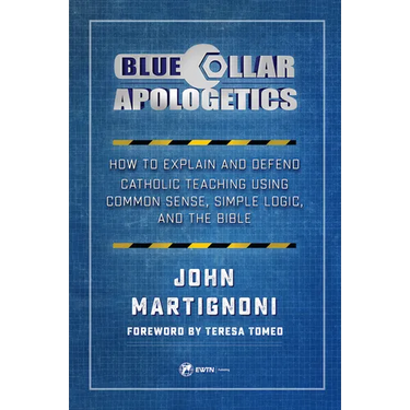 Blue Collar Apologetics: How to Explain and Defend Catholic Teaching Using Common Sense, Simple Logic, and the Bible