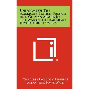 Uniforms Of The American, British, French And German Armies In The War Of The American Revolution, 1775-1783