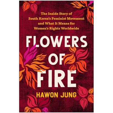 Flowers of Fire: The Inside Story of South Korea's Feminist Movement and What It Means for Women' S Rights Worldwide