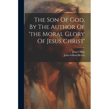 The Son Of God, By The Author Of 'the Moral Glory Of Jesus Christ'