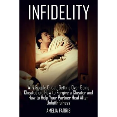 Infidelity: Why People Cheat, Getting Over Being Cheated on, How to Forgive a Cheater and How to Help Your Partner Heal After Unfaithfulness