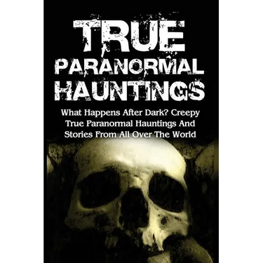 True Paranormal Hauntings: What Happens After Dark? Creepy True Paranormal Hauntings And Stories From All Over The World