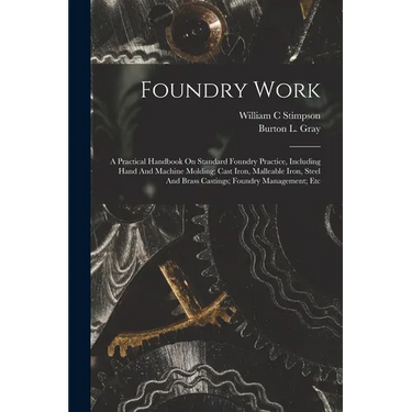 Foundry Work; A Practical Handbook On Standard Foundry Practice, Including Hand And Machine Molding; Cast Iron, Malleable Iron, Steel And Brass Castin