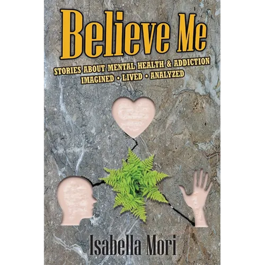 Believe Me: Stories about Mental Health & Addiction: Imagined, Lived, Analyzed