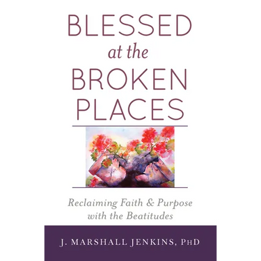 Blessed at the Broken Places: Reclaiming Faith and Purpose with the Beatitudes
