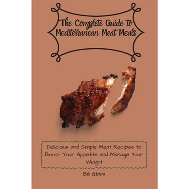 The Complete Guide to Mediterranean Meat Meals: Delicious and Simple Meat Recipes to Boost Your Appetite and Manage Your Weight