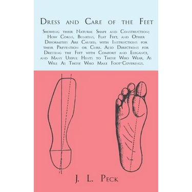 Dress and Care of the Feet; Showing Their Natural Shape and Construction; How Corns, Bunions, Flat Feet, and Other Deformities Are Caused: With Instru
